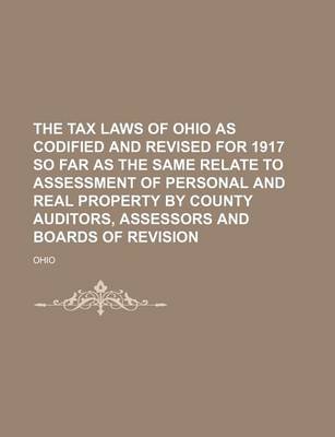 Book cover for The Tax Laws of Ohio as Codified and Revised for 1917 So Far as the Same Relate to Assessment of Personal and Real Property by County Auditors, Assessors and Boards of Revision