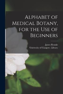 Book cover for Alphabet of Medical Botany, for the Use of Beginners [electronic Resource]