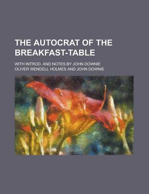 Book cover for The Autocrat of the Breakfast-Table; With Introd. and Notes by John Downie