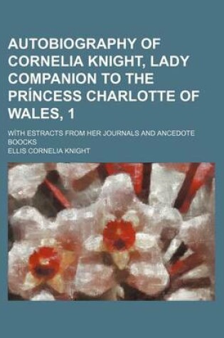 Cover of Autobiography of Cornelia Knight, Lady Companion to the Princess Charlotte of Wales, 1; With Estracts from Her Journals and Ancedote Boocks