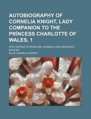 Book cover for Autobiography of Cornelia Knight, Lady Companion to the Princess Charlotte of Wales, 1; With Estracts from Her Journals and Ancedote Boocks