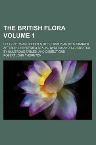 Cover of The British Flora Volume 1; Or, Genera and Species of British Plants Arranged After the Reformed Sexual System and Illustrated by Numerous Tables, and Dissections