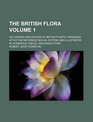 Book cover for The British Flora Volume 1; Or, Genera and Species of British Plants Arranged After the Reformed Sexual System and Illustrated by Numerous Tables, and Dissections