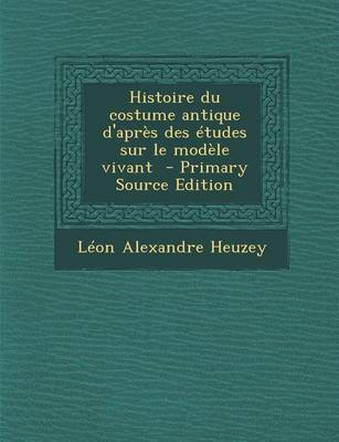 Book cover for Histoire Du Costume Antique D'Apres Des Etudes Sur Le Modele Vivant - Primary Source Edition