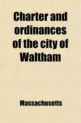 Book cover for Charter and Ordinances of the City of Waltham; Also Acts Accepted by the City, Rules and Regulations of the Water Board, Ward Boundaries, and Roster of the City Government for the Year 1885