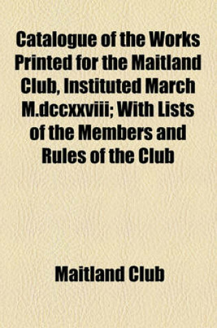 Cover of Catalogue of the Works Printed for the Maitland Club, Instituted March M.DCCXXVIII; With Lists of the Members and Rules of the Club