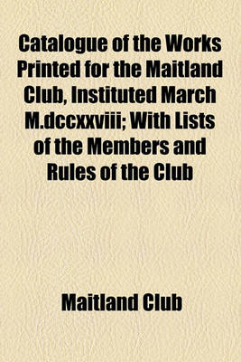 Book cover for Catalogue of the Works Printed for the Maitland Club, Instituted March M.DCCXXVIII; With Lists of the Members and Rules of the Club