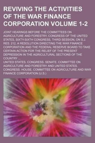 Cover of Reviving the Activities of the War Finance Corporation Volume 1-2; Joint Hearings Before the Committees on Agriculture and Forestry, Congress of the United States, Sixty-Sixth Congress, Third Session, on S.J. Res. 212, a Resolution Directing the War Finan