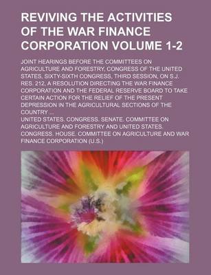 Book cover for Reviving the Activities of the War Finance Corporation Volume 1-2; Joint Hearings Before the Committees on Agriculture and Forestry, Congress of the United States, Sixty-Sixth Congress, Third Session, on S.J. Res. 212, a Resolution Directing the War Finan