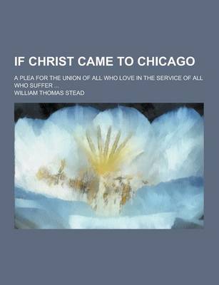 Book cover for If Christ Came to Chicago; A Plea for the Union of All Who Love in the Service of All Who Suffer ...