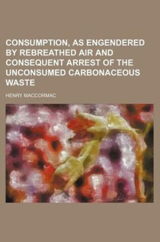 Cover of Consumption, as Engendered by Rebreathed Air and Consequent Arrest of the Unconsumed Carbonaceous Waste