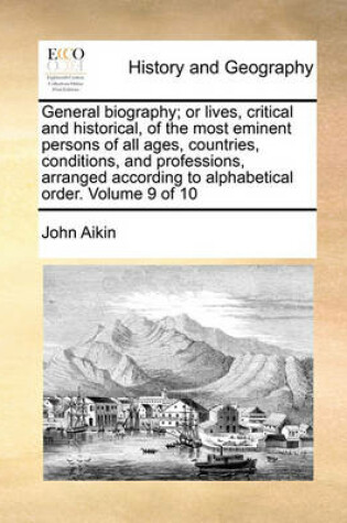 Cover of General Biography; Or Lives, Critical and Historical, of the Most Eminent Persons of All Ages, Countries, Conditions, and Professions, Arranged According to Alphabetical Order. Volume 9 of 10