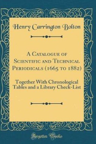 Cover of A Catalogue of Scientific and Technical Periodicals (1665 to 1882): Together With Chronological Tables and a Library Check-List (Classic Reprint)