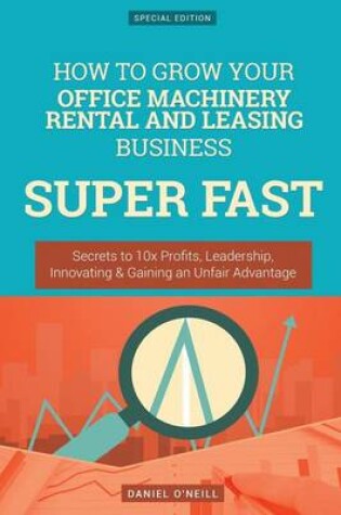 Cover of How to Grow Your Office Machinery Rental and Leasing Business Super Fast