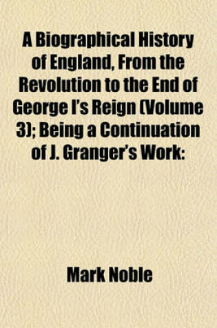 Cover of A Biographical History of England, from the Revolution to the End of George I's Reign (Volume 3); Being a Continuation of J. Granger's Work