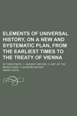 Cover of Elements of Universal History, on a New and Systematic Plan, from the Earliest Times to the Treaty of Vienna; In Three Parts. 1. Ancient History. 2. Hist. of the Middle Ages. 3. Modern History