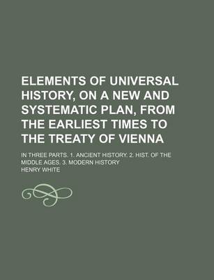 Book cover for Elements of Universal History, on a New and Systematic Plan, from the Earliest Times to the Treaty of Vienna; In Three Parts. 1. Ancient History. 2. Hist. of the Middle Ages. 3. Modern History