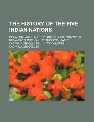 Book cover for The History of the Five Indian Nations; Of Canada, Which Are Dependent on the Province of New-York in America, by the Honourable Cadwallader Colden, I