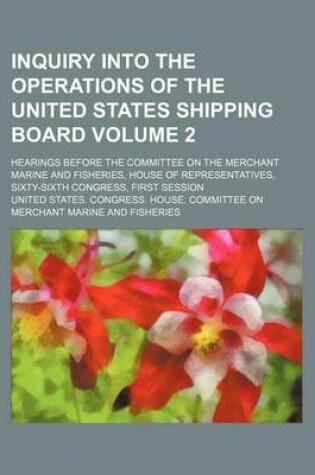 Cover of Inquiry Into the Operations of the United States Shipping Board Volume 2; Hearings Before the Committee on the Merchant Marine and Fisheries, House of Representatives, Sixty-Sixth Congress, First Session