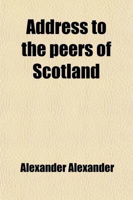 Book cover for Address to the Peers of Scotland; To Which Is Added a Particular Statement of His Case