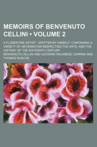 Cover of Memoirs of Benvenuto Cellini (Volume 2); A Florentine Artist Written by Himself. Containing a Variety of Information Respecting the Arts, and the History of the Sixteenth Century