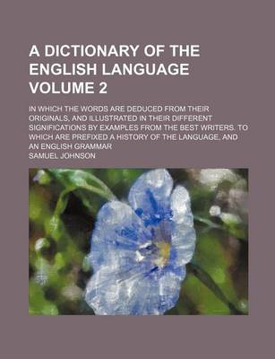 Book cover for A Dictionary of the English Language Volume 2; In Which the Words Are Deduced from Their Originals, and Illustrated in Their Different Significations by Examples from the Best Writers. to Which Are Prefixed a History of the Language, and an English Grammar