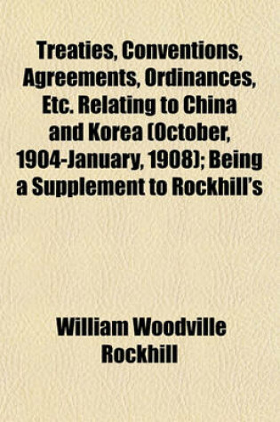 Cover of Treaties, Conventions, Agreements, Ordinances, Etc. Relating to China and Korea (October, 1904-January, 1908); Being a Supplement to Rockhill's