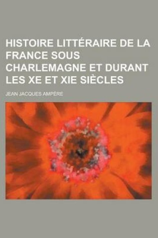 Cover of Histoire Litteraire de La France Sous Charlemagne Et Durant Les Xe Et XIE Siecles