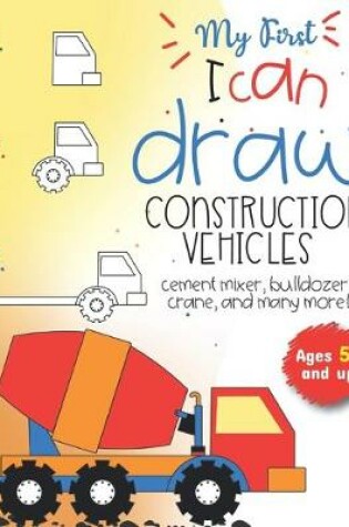 Cover of My First I can draw construction vehicles cement mixer, bulldozer, crane, and many more! Ages 5 and up