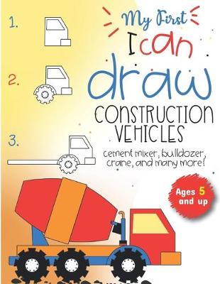 Book cover for My First I can draw construction vehicles cement mixer, bulldozer, crane, and many more! Ages 5 and up