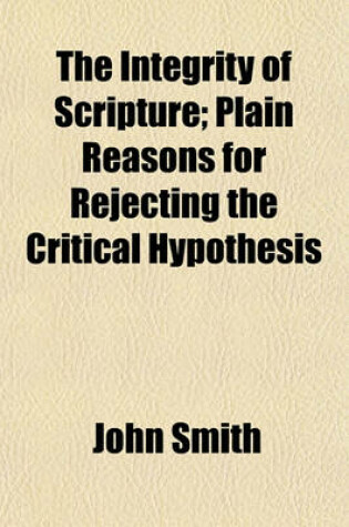 Cover of The Integrity of Scripture; Plain Reasons for Rejecting the Critical Hypothesis