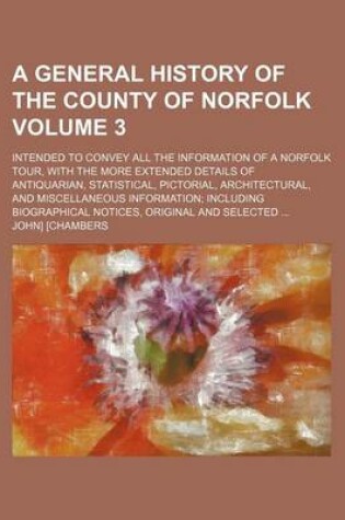 Cover of A General History of the County of Norfolk; Intended to Convey All the Information of a Norfolk Tour, with the More Extended Details of Antiquarian,