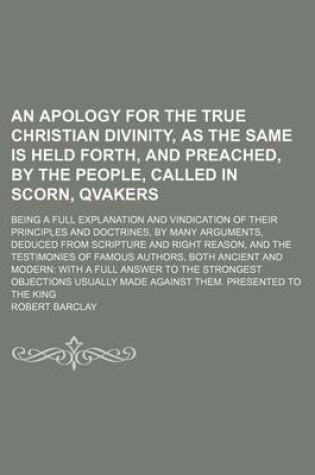 Cover of An Apology for the True Christian Divinity, as the Same Is Held Forth, and Preached, by the People, Called in Scorn, Qvakers; Being a Full Explanation and Vindication of Their Principles and Doctrines, by Many Arguments, Deduced from Scripture and Right R