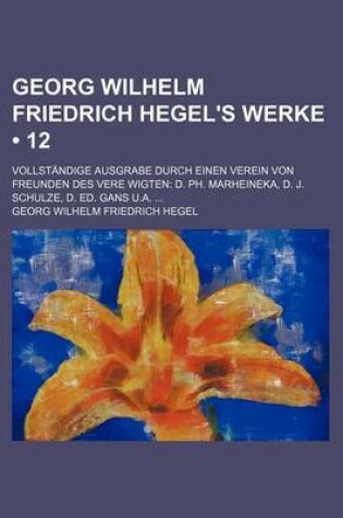 Cover of Georg Wilhelm Friedrich Hegel's Werke (12); Vollstandige Ausgrabe Durch Einen Verein Von Freunden Des Vere Wigten D. PH. Marheineka, D. J. Schulze, D.