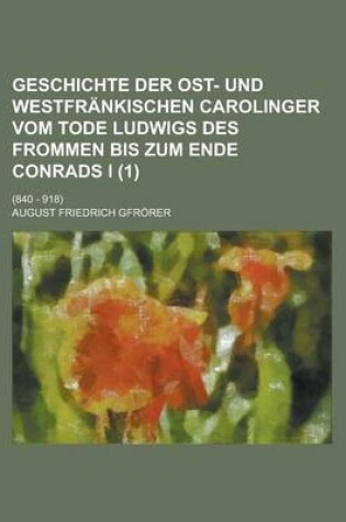 Cover of Geschichte Der Ost- Und Westfrankischen Carolinger Vom Tode Ludwigs Des Frommen Bis Zum Ende Conrads I. (1); (840 - 918)