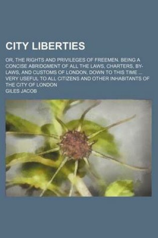 Cover of City Liberties; Or, the Rights and Privileges of Freemen. Being a Concise Abridgment of All the Laws, Charters, By-Laws, and Customs of London, Down to This Time Very Useful to All Citizens and Other Inhabitants of the City of London