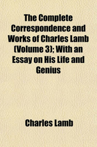Cover of The Complete Correspondence and Works of Charles Lamb (Volume 3); With an Essay on His Life and Genius