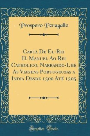 Cover of Carta de El-Rei D. Manuel Ao Rei Catholico, Narrando-Lhe as Viagens Portugeuzas a India Desde 1500 Ate 1505 (Classic Reprint)