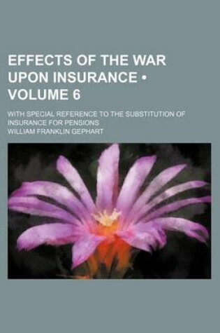 Cover of Effects of the War Upon Insurance (Volume 6); With Special Reference to the Substitution of Insurance for Pensions