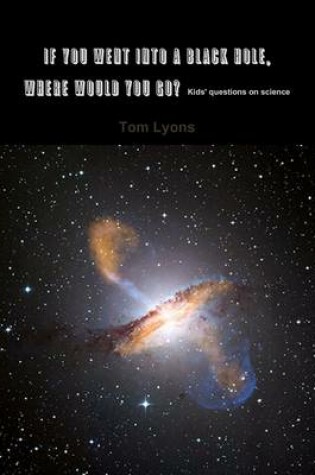 Cover of If You Went Into a Black Hole, Where Would You Go : Kids' Questions On Science