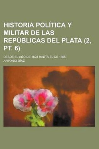 Cover of Historia Politica y Militar de Las Republicas del Plata; Desde El Ano de 1828 Hasta El de 1866 (2, PT. 6)