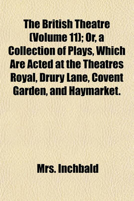 Book cover for The British Theatre (Volume 11); Or, a Collection of Plays, Which Are Acted at the Theatres Royal, Drury Lane, Covent Garden, and Haymarket.