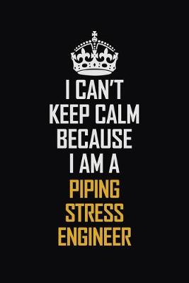 Book cover for I Can't Keep Calm Because I Am A Piping Stress Engineer