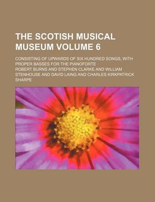 Book cover for The Scotish Musical Museum Volume 6; Consisting of Upwards of Six Hundred Songs, with Proper Basses for the Pianoforte