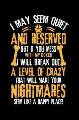 Cover of I May Seem Quiet and Reserved But If You Mess with My Boxer I Will Break Out a Level of Crazy That Will Make Your Nightmares Seem Like a Happy Place!