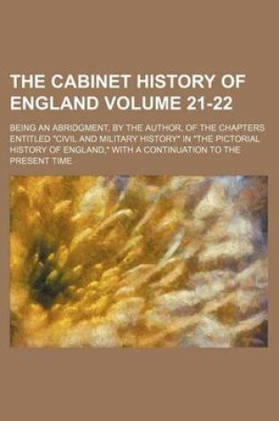 Cover of The Cabinet History of England Volume 21-22; Being an Abridgment, by the Author, of the Chapters Entitled "Civil and Military History" in "The Pictorial History of England," with a Continuation to the Present Time