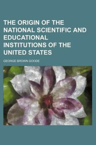 Cover of The Origin of the National Scientific and Educational Institutions of the United States