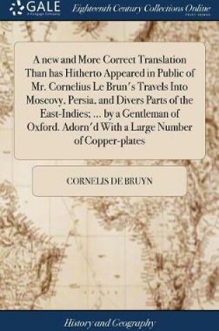 Cover of A New and More Correct Translation Than Has Hitherto Appeared in Public of Mr. Cornelius Le Brun's Travels Into Moscovy, Persia, and Divers Parts of the East-Indies; ... by a Gentleman of Oxford. Adorn'd with a Large Number of Copper-Plates