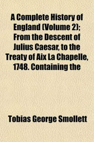 Cover of A Complete History of England (Volume 2); From the Descent of Julius Caesar, to the Treaty of AIX La Chapelle, 1748. Containing the