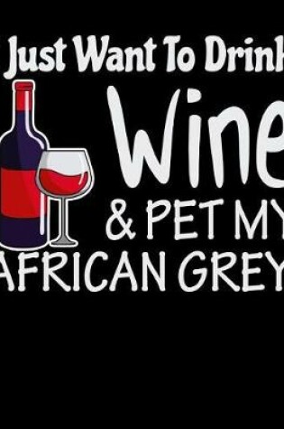 Cover of I Just Want to Drink Wine and Pet My African Grey